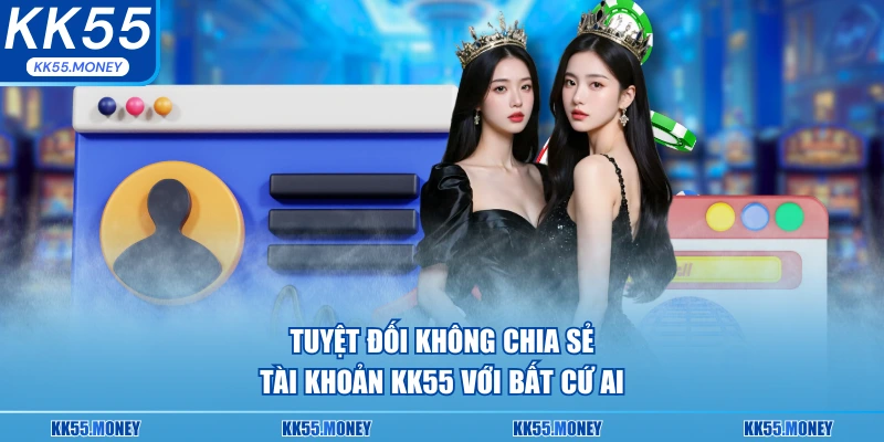 Tuyệt đối không chia sẻ tài khoản KK55 